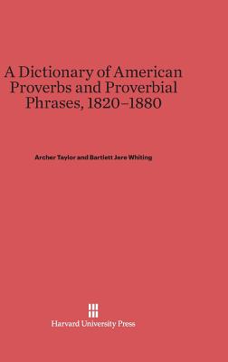 A Dictionary of American Proverbs and Proverbial Phrases, 1820-1880 - Taylor, Archer, and Whiting, Bartlett Jere