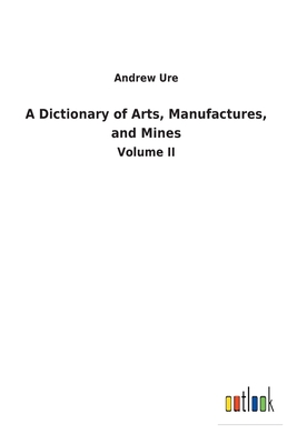 A Dictionary of Arts, Manufactures, and Mines: Volume II - Ure, Andrew
