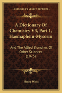 A Dictionary Of Chemistry V3, Part 1, Haemaphein-Mysorin: And The Allied Branches Of Other Sciences (1875)