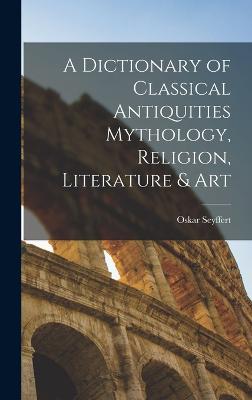 A Dictionary of Classical Antiquities Mythology, Religion, Literature & Art - Seyffert, Oskar