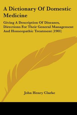 A Dictionary Of Domestic Medicine: Giving A Description Of Diseases, Directions For Their General Management And Homeopathic Treatment (1901) - Clarke, John Henry