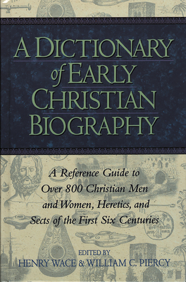 A Dictionary of Early Christian Biography: A Reference Guide to Over 800 Christian Men and Women, Heretics, and Sects of the First Six Centurie - Wace, Henry, and Piercy, William C