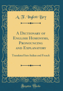 A Dictionary of English Homonyms, Pronouncing and Explanatory: Translated Into Italian and French (Classic Reprint)