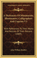 A Dictionary of Miniaturists, Illuminators, Calligraphers and Copyists V3: With References to Their Works and Notices of Their Patrons (1889)