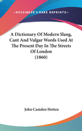 A Dictionary Of Modern Slang, Cant And Vulgar Words Used At The Present Day In The Streets Of London (1860)