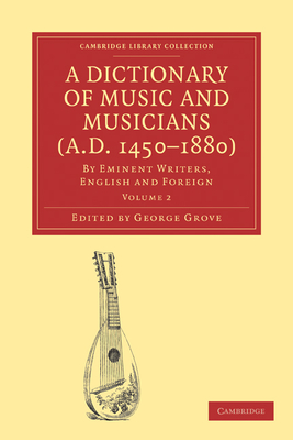 A Dictionary of Music and Musicians (A.D. 1450-1880): By Eminent Writers, English and Foreign - Grove, George (Editor)