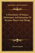 A Dictionary Of Names, Nicknames And Surnames Of Persons, Places And Things