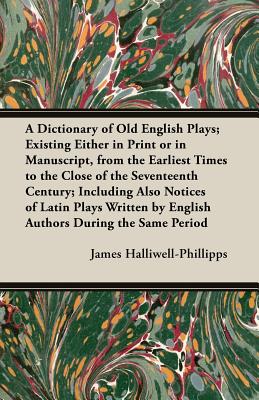 A Dictionary of Old English Plays; Existing Either in Print or in Manuscript, from the Earliest Times to the Close of the Seventeenth Century; Inclu - Halliwell-Phillipps, J O