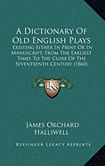 A Dictionary of Old English Plays: Existing Either in Print or in Manuscript, from the Earliest Times to the Close of the Seventeenth Century