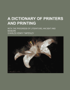 A Dictionary of Printers and Printing; With the Progress of Literature; Ancient and Modern