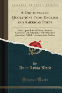 A Dictionary of Quotations from English and American Poets: Based Upon Bohn's Edition; Revised, Corrected, and Enlarged; Twelve Hundred Quotations Added from American Authors (Classic Reprint)