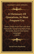 A Dictionary of Quotations, in Most Frequent Use: Taken Chiefly from the Latin and French, But Comprising Many from the Greek, Spanish, and Italian Languages; Translated Into English. with Illustrations Historical and Idiomatic