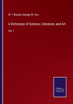 A Dictionary of Science, Literature, and Art: Vol. I - Cox, George W (Editor), and Brande, W T (Editor)