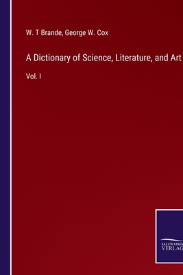 A Dictionary of Science, Literature, and Art: Vol. I - Cox, George W (Editor), and Brande, W T (Editor)