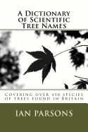 A Dictionary of Scientific Tree Names: Covering Over 450 Species of Trees Found in Britain