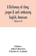 A dictionary of slang, jargon & cant, embracing English, American, and Anglo-Indian slang, pidgin English, tinkers' jargon and other irregular phraseology (Volume I) A-K