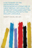 A Dictionary of the Anonymous and Pseudonymous Literature of Great Britain. Including the Works of Foreigners Written In, or Translated Into the Eng