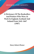 A Dictionary Of The Booksellers And Printers Who Were At Work In England, Scotland And Ireland From 1641-1667 (1907)