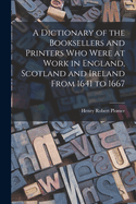 A Dictionary of the Booksellers and Printers Who Were at Work in England, Scotland and Ireland From 1641 to 1667