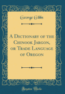A Dictionary of the Chinook Jargon, or Trade Language of Oregon (Classic Reprint)
