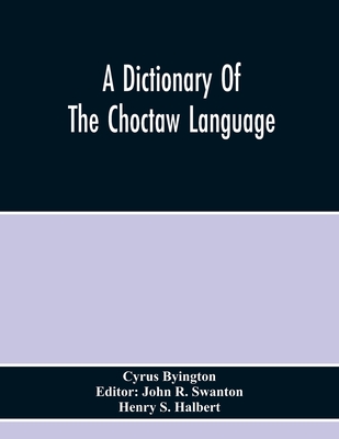 A Dictionary Of The Choctaw Language - Byington, Cyrus, and R Swanton, John (Editor)