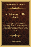 A Dictionary Of The Church: Containing An Exposition Of Terms, Phrases And Subjects Connected With The External Order, Sacraments, Worship And Usages Of The Protestant Episcopal Church (1839)