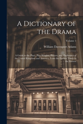 A Dictionary of the Drama: A Guide to the Plays, Play-Wrights, Players, and Playhouses of the United Kingdom and America, From the Earliest Times to the Present; Volume 1 - Adams, William Davenport