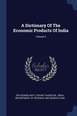 A Dictionary Of The Economic Products Of India; Volume 5 - Watt, George, Sir, and Thurston, Edgar, and India Department of Revenue and Agricu (Creator)