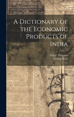 A Dictionary of the Economic Products of India - Thurston, Edgar, and Watt, George