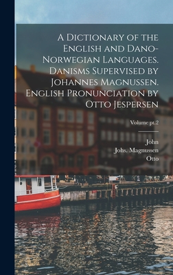 A Dictionary of the English and Dano-Norwegian Languages. Danisms Supervised by Johannes Magnussen. English Pronunciation by Otto Jespersen; Volume pt.2 - Brynildsen, John 1852-1926, and Magnussen, Johs (Johannes) 1848-1906 (Creator), and Jespersen, Otto 1860-1943