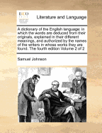 A dictionary of the English language: in which the words are deduced from their originals, explained in their different meanings, and authorized by the names of the writers in whose works they are found. The fourth edition Volume 2 of 2