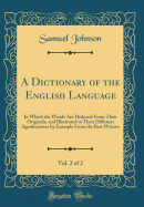 A Dictionary of the English Language, Vol. 2 of 2: In Which the Words Are Deduced from Their Originals, and Illustrated in Their Different Significations by Example from the Best Writers (Classic Reprint)