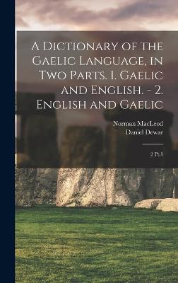 A Dictionary of the Gaelic Language, in two Parts. 1. Gaelic and English. - 2. English and Gaelic: 2 Pt.1 - MacLeod, Norman, and Dewar, Daniel