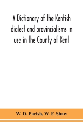 A dictionary of the Kentish dialect and provincialisms in use in the County of Kent - D Parish, W, and F Shaw, W