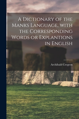 A Dictionary of the Manks Language, With the Corresponding Words or Explantions in English - Cregeen, Archibald 1774-1841