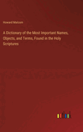 A Dictionary of the Most Important Names, Objects, and Terms, Found in the Holy Scriptures