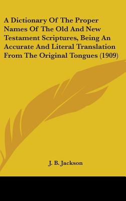A Dictionary Of The Proper Names Of The Old And New Testament Scriptures, Being An Accurate And Literal Translation From The Original Tongues (1909) - Jackson, J B