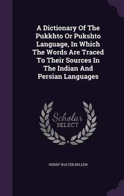 A Dictionary Of The Pukkhto Or Pukshto Language, In Which The Words Are Traced To Their Sources In The Indian And Persian Languages - Bellew, Henry Walter