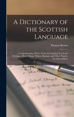 A Dictionary of the Scottish Language: Comprehending All the Words in Common Use in the Writings of Scott, Burns, Wilson, Ramsay, and Other Popular Scottish Authors - Brown, Thomas