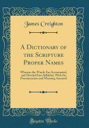 A Dictionary of the Scripture Proper Names: Wherein the Words Are Accentuated, and Divided Into Syllables; With the Pronunciation and Meaning Annexed (Classic Reprint)