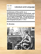 A Dictionary of the World: Or, a Geographical Description of the Earth: With an Historical and Biographical Account of its Principal Inhabitants, The Goegraphical Part by R Brookes, MD and the Historical and Biographical Part v 1 of 2