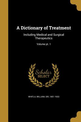 A Dictionary of Treatment: Including Medical and Surgical Therapeutics; Volume pt. 1 - Whitla, William, Sir (Creator)