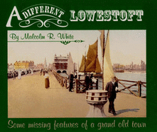 A Different Lowestoft: Some Missing Features of a Grand Old Town - White, Malcolm Roger