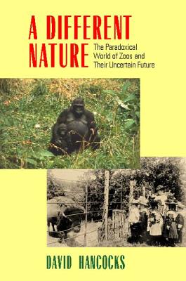 A Different Nature: The Paradoxical World of Zoos and Their Uncertain Future - Hancocks, David