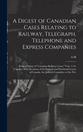 A Digest of Canadian Cases Relating to Railway, Telegraph, Telephone and Express Companies: Being a Digest of "Canadian Railway Cases," Vols. 1-24, Together With Decisions of the Federal and Provincial Courts of Canada, the Judicial Committee of the Priv