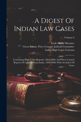 A Digest Of Indian Law Cases: Containing High Court Reports, 1862-1900, And Privy Council Reports Of Appeals From India, 1836-1900, With An Index Of Cases; Volume 6 - Monnier, Emile Henry, and India High Court (Calcutta (Creator), and India)