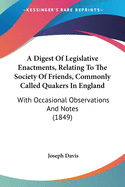 A Digest Of Legislative Enactments, Relating To The Society Of Friends, Commonly Called Quakers In England: With Occasional Observations And Notes (1849)