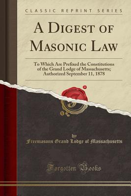 A Digest of Masonic Law: To Which Are Prefixed the Constitutions of the Grand Lodge of Massachusetts; Authorized September 11, 1878 (Classic Reprint) - Massachusetts, Freemasons Grand Lodge of