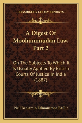A Digest of Moohummudan Law, Part 2: On the Subjects to Which It Is Usually Applied by British Courts of Justice in India (1887) - Baillie, Neil Benjamin Edmonstone