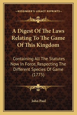 A Digest Of The Laws Relating To The Game Of This Kingdom: Containing All The Statutes Now In Force, Respecting The Different Species Of Game (1775) - Paul, John